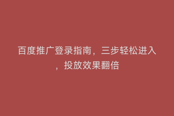 百度推广登录指南，三步轻松进入，投放效果翻倍
