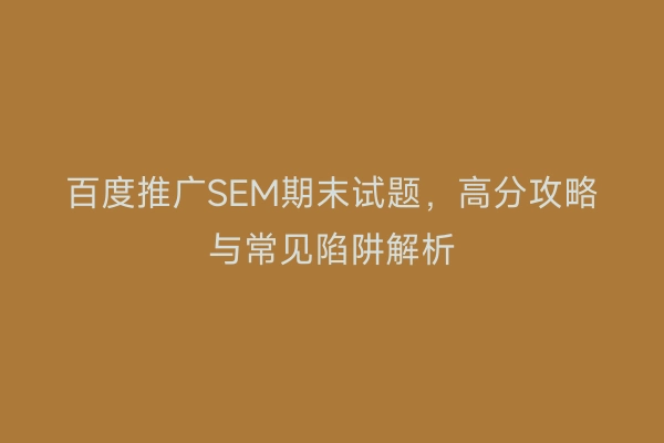 百度推广SEM期末试题，高分攻略与常见陷阱解析