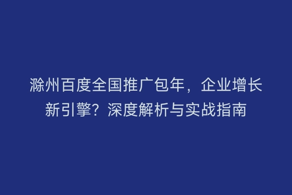 滁州百度全国推广包年，企业增长新引擎？深度解析与实战指南