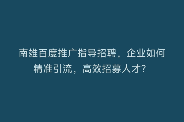 南雄百度推广指导招聘，企业如何精准引流，高效招募人才？