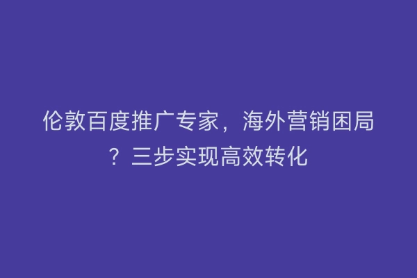 伦敦百度推广专家，海外营销困局？三步实现高效转化