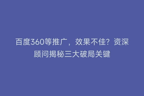 百度360等推广，效果不佳？资深顾问揭秘三大破局关键