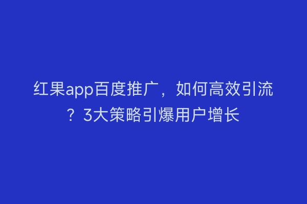 红果app百度推广，如何高效引流？3大策略引爆用户增长