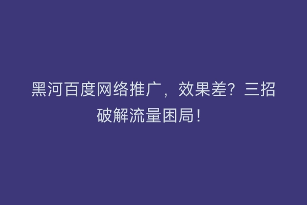 黑河百度网络推广，效果差？三招破解流量困局！