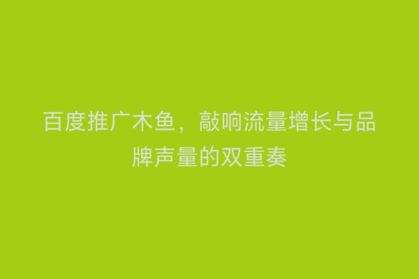 百度推广木鱼，敲响流量增长与品牌声量的双重奏