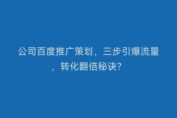 公司百度推广策划，三步引爆流量，转化翻倍秘诀？