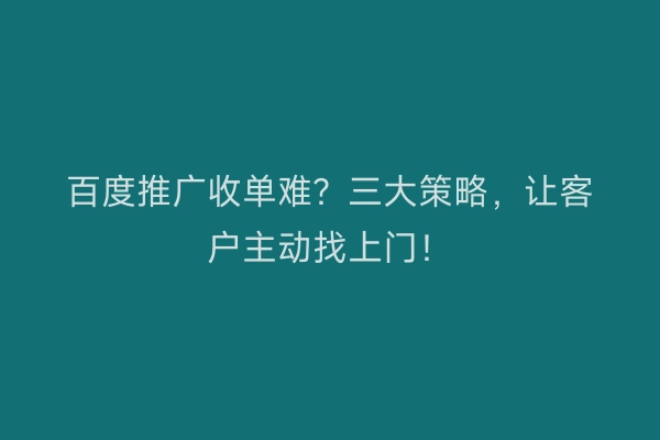 百度推广收单难？三大策略，让客户主动找上门！