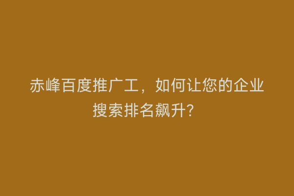 赤峰百度推广工，如何让您的企业搜索排名飙升？