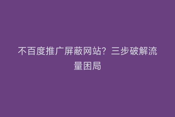 不百度推广屏蔽网站？三步破解流量困局
