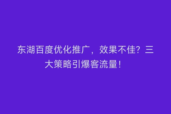 东湖百度优化推广，效果不佳？三大策略引爆客流量！