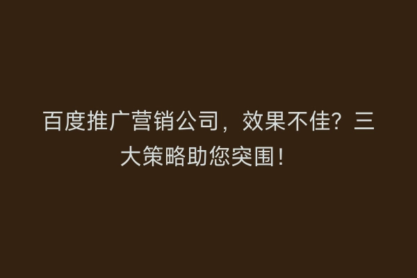 百度推广营销公司，效果不佳？三大策略助您突围！