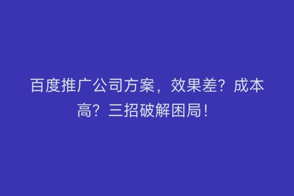 百度推广公司方案，效果差？成本高？三招破解困局！