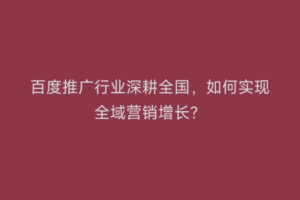百度推广行业深耕全国，如何实现全域营销增长？