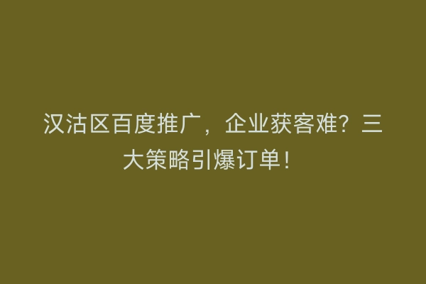汉沽区百度推广，企业获客难？三大策略引爆订单！