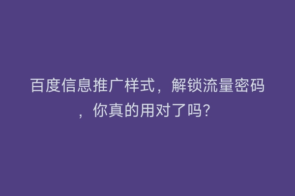 百度信息推广样式，解锁流量密码，你真的用对了吗？