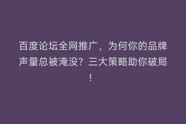 百度论坛全网推广，为何你的品牌声量总被淹没？三大策略助你破局！