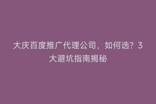 大庆百度推广代理公司，如何选？3大避坑指南揭秘