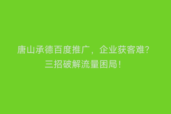 唐山承德百度推广，企业获客难？三招破解流量困局！