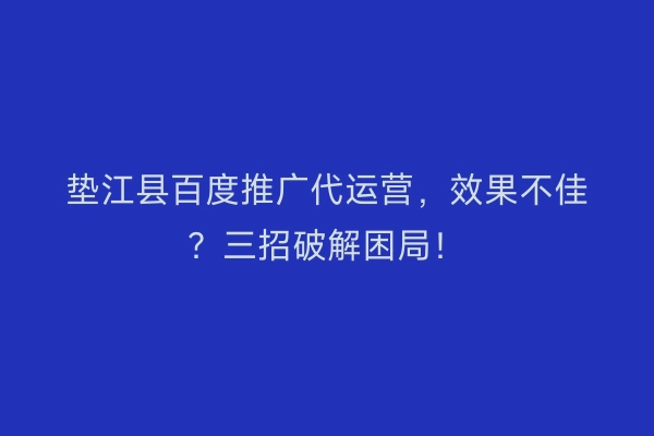 垫江县百度推广代运营，效果不佳？三招破解困局！