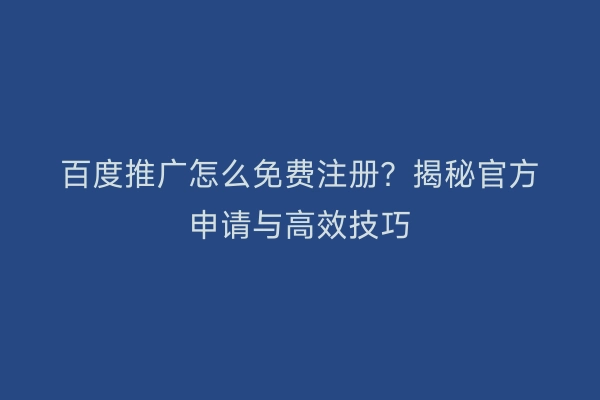 百度推广怎么免费注册？揭秘官方申请与高效技巧
