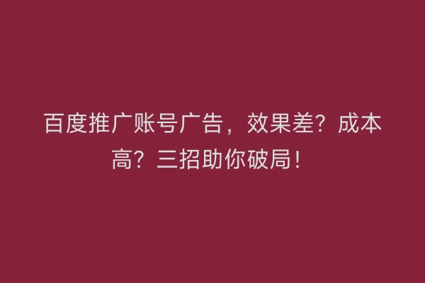 百度推广账号广告，效果差？成本高？三招助你破局！