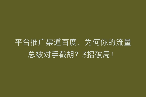 平台推广渠道百度，为何你的流量总被对手截胡？3招破局！