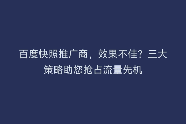 百度快照推广商，效果不佳？三大策略助您抢占流量先机