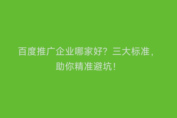 百度推广企业哪家好？三大标准，助你精准避坑！