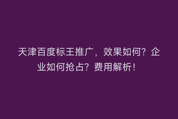 天津百度标王推广，效果如何？企业如何抢占？费用解析！