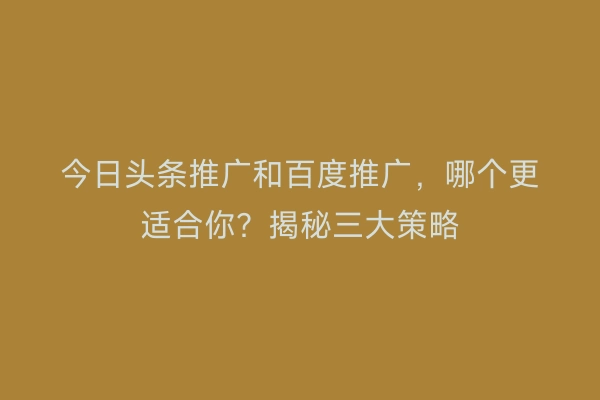 今日头条推广和百度推广，哪个更适合你？揭秘三大策略