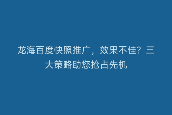 龙海百度快照推广，效果不佳？三大策略助您抢占先机