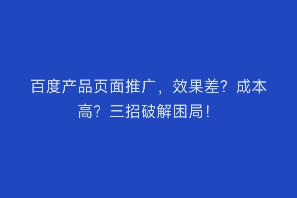百度产品页面推广，效果差？成本高？三招破解困局！
