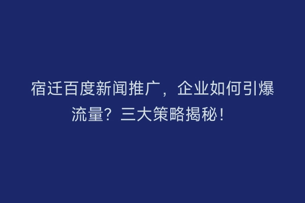 宿迁百度新闻推广，企业如何引爆流量？三大策略揭秘！