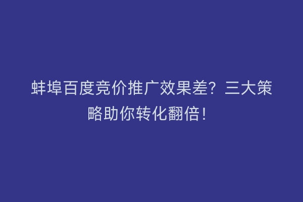蚌埠百度竞价推广效果差？三大策略助你转化翻倍！