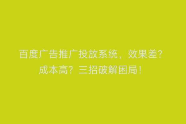 百度广告推广投放系统，效果差？成本高？三招破解困局！