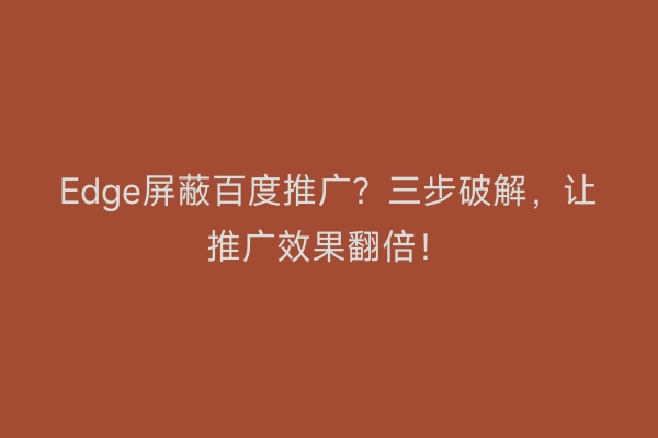 Edge屏蔽百度推广？三步破解，让推广效果翻倍！