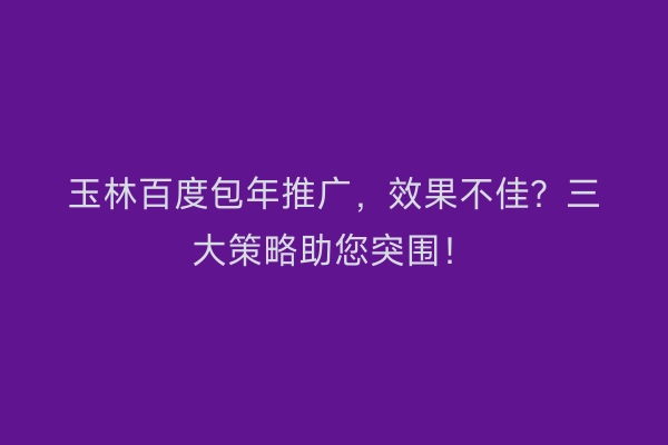 玉林百度包年推广，效果不佳？三大策略助您突围！