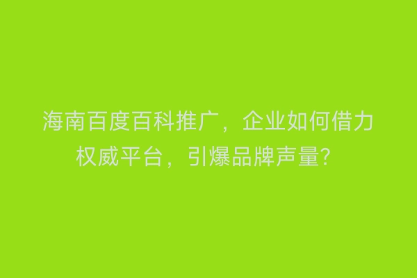 海南百度百科推广，企业如何借力权威平台，引爆品牌声量？