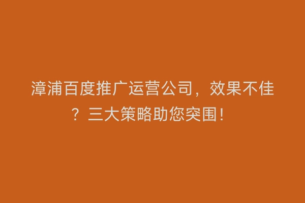 漳浦百度推广运营公司，效果不佳？三大策略助您突围！