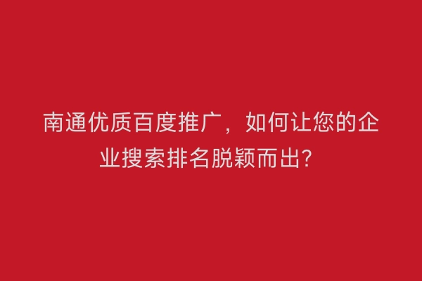 南通优质百度推广，如何让您的企业搜索排名脱颖而出？