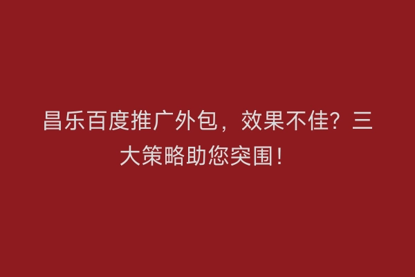 昌乐百度推广外包，效果不佳？三大策略助您突围！
