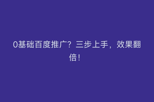 0基础百度推广？三步上手，效果翻倍！