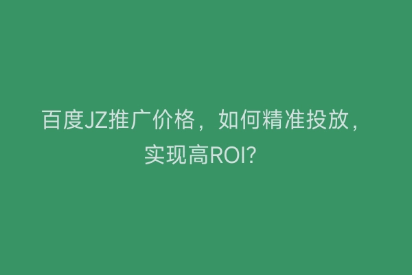 百度JZ推广价格，如何精准投放，实现高ROI？