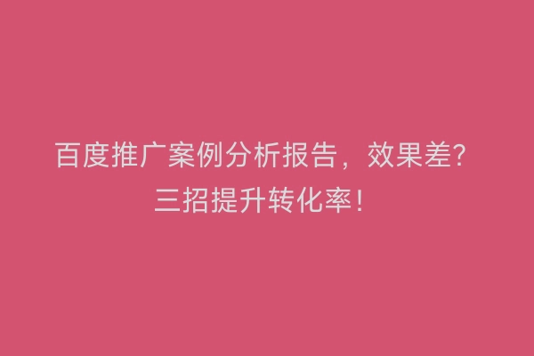 百度推广案例分析报告，效果差？三招提升转化率！