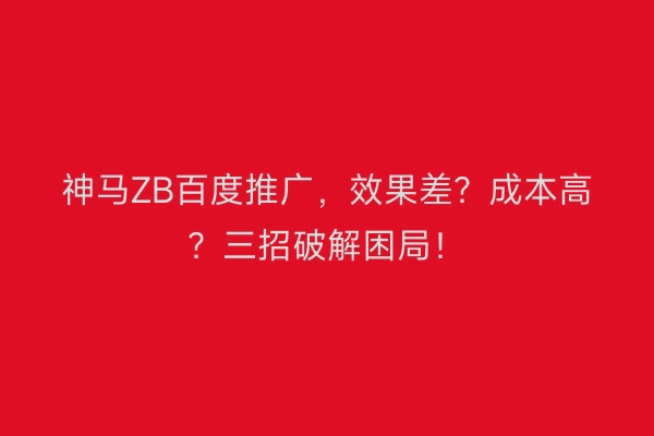 神马ZB百度推广，效果差？成本高？三招破解困局！