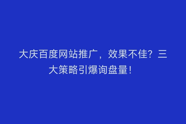 大庆百度网站推广，效果不佳？三大策略引爆询盘量！