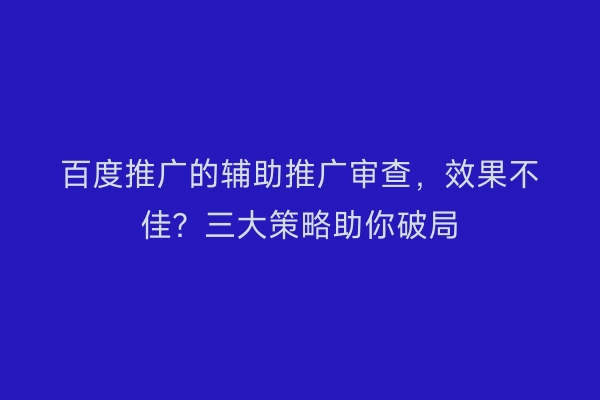 百度推广的辅助推广审查，效果不佳？三大策略助你破局
