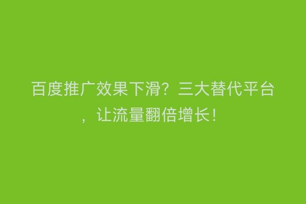 百度推广效果下滑？三大替代平台，让流量翻倍增长！