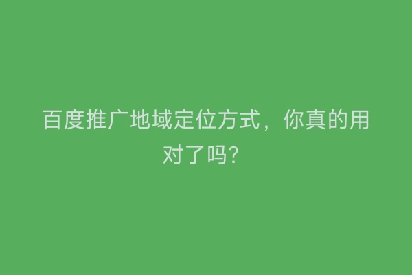 百度推广地域定位方式，你真的用对了吗？