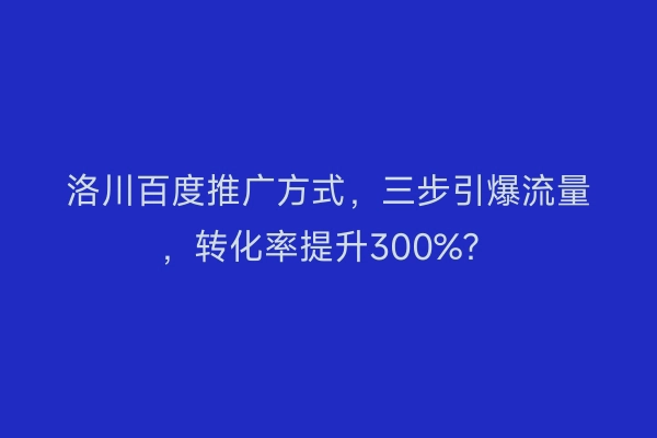 洛川百度推广方式，三步引爆流量，转化率提升300%？